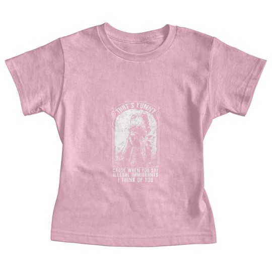 Discover That's Funny Cause When You Say Illegal Immigrants I Think Of You - Immigrant - Baby Tees