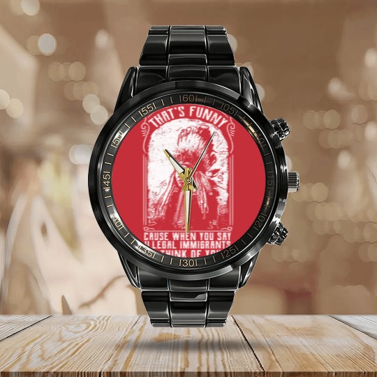 Discover That's Funny Cause When You Say Illegal Immigrants I Think Of You - Immigrant - Calendar Steel Band Watch