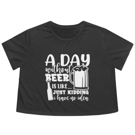 Discover A Day Without Beer Is Like Just Kidding I Have NoG Flowy Cropped Tees
