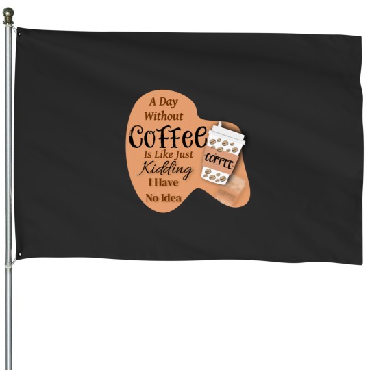 Discover A day without Coffee is like just Kidding i have no idea House Flags