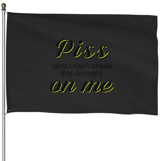 Discover Piss and i cant stress this enough on me House Flags
