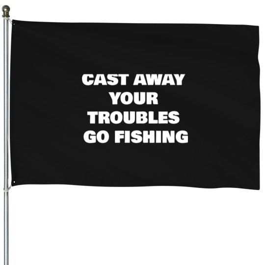 Discover CAST AWAY YOUR TROUBLES GO FISHING House Flags