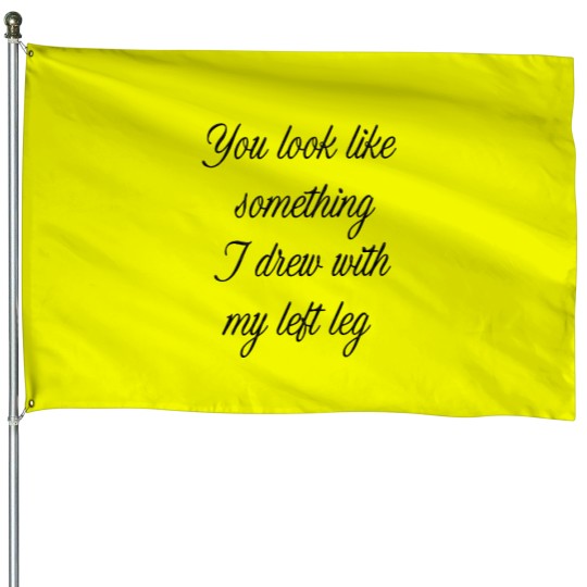Discover You look like something I drew with my left leg House Flags