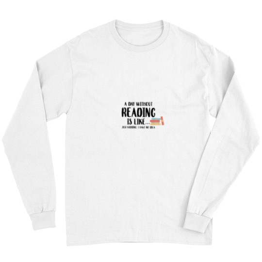 Discover A Day Without Reading Is Like - - - -Just Kidding I Have No Idea - Book Lover Long Sleeves
