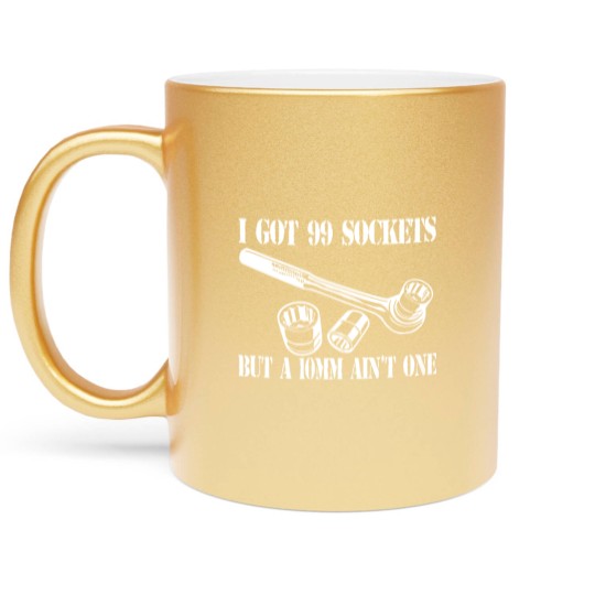 Discover I Got 99 Sockets But A 10mm Ain't One - Mechanic - Metallic Mugs