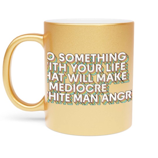 Discover Do Something With Your Life That Will Make A Mediocre White Man Angry - Big Uterus Energy - Metallic Mugs