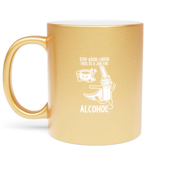 Discover Step Aside Coffee This Is A Job For Alcohol Metallic Mugs
