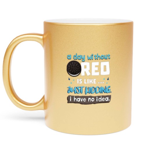 Discover Funny A Day Without Oreo is Like Just Kidding I Have No Idea Metallic Mugs