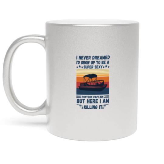 Discover I Never Dreamed I'd Grow Up To Be A Super Sexy PonToon Captain but here I am killing it - Super Sexy Pontoon Captain Boat Lover - Metallic Mugs