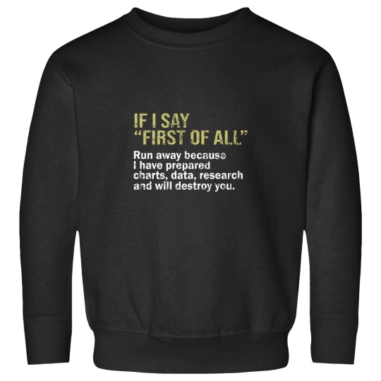Discover IF I SAY FIRST OF ALL Run away because I have prepared charts - data - research and will destroy you -1 Sweatshirts