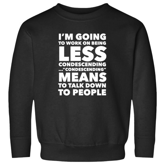 Discover I'M Going To Work On Being Less Condescending...Condescending Means To Talk Down To People 530 Sweatshirts