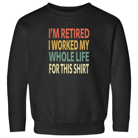 Discover IM Retired I Worked My Whole Life For This Shirt Sweatshirts