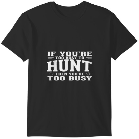 Discover If you are too busy to hunt then you ate too busy T-Shirts