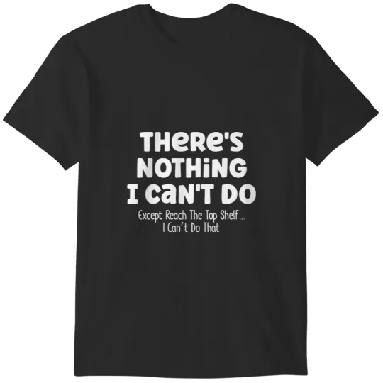 Discover There_s Nothing I Can_t Do Except Reach The Top Shelf I Can_t Do That T-Shirts