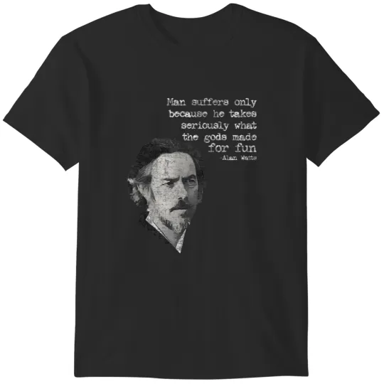 Discover Man suffers only because he takes seriously what the gods made for fun Alan Wilson Watts T-Shirts