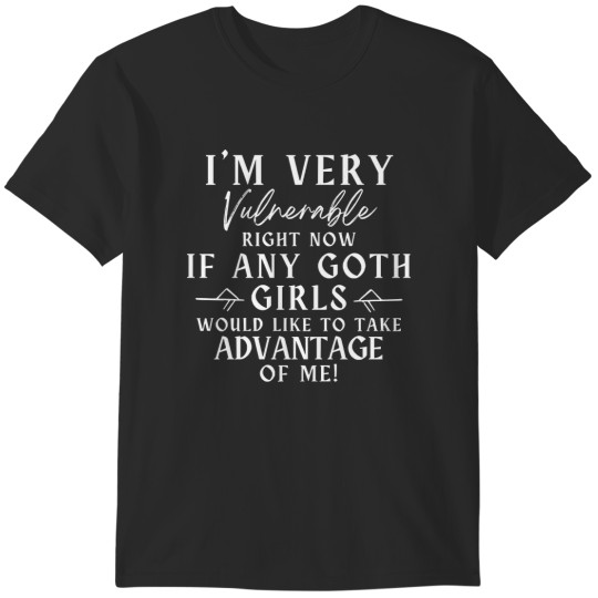Discover Gothic I'm Very Vulnerable Right Now If Any Goth Girls Would Like To Take Advantage Of Me T-Shirts