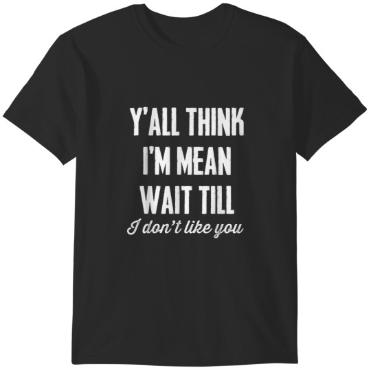 Discover YAll Think Im Mean Wait Till I Dont Like You T-Shirts