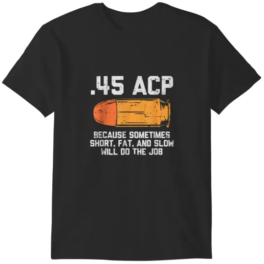 Discover 45 Acp Because Sometimes Short Fat And Slow Will Do The Job T-Shirts