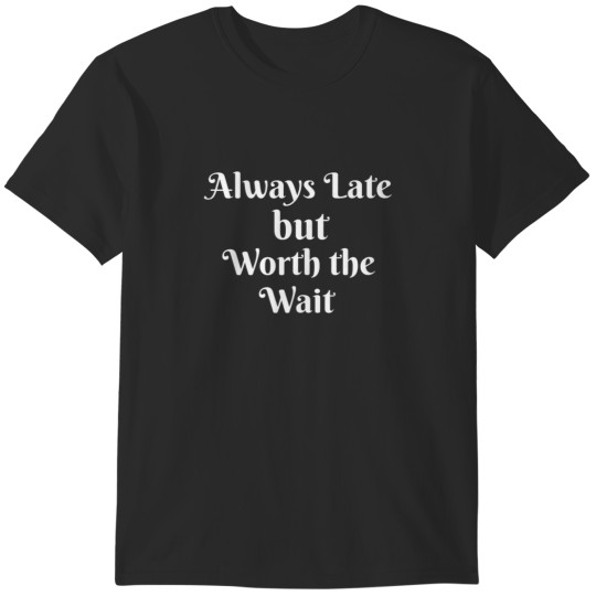 Discover Always Late but Worth the Wait Funny Running Late T-Shirts