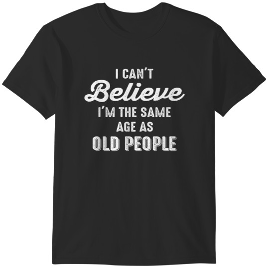 Discover I Can't Believe I'm The Same Age As Old People F T-Shirts