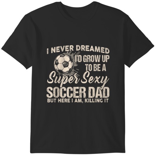 Discover I Never Dreamed I39d Grow Up To Be A Sexy Soccer Dad T-Shirts