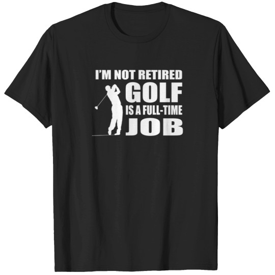 Discover IM Not Retired Golf Is A Full Time Job T-Shirts