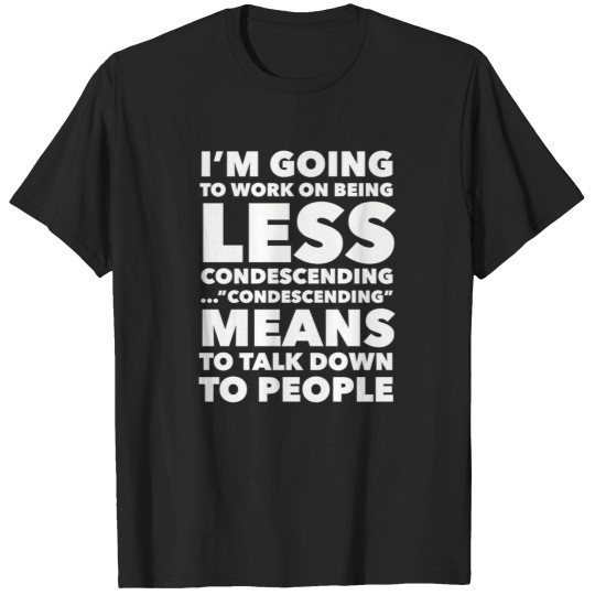 Discover I'M Going To Work On Being Less Condescending...Condescending Means To Talk Down To People 530 T-Shirts