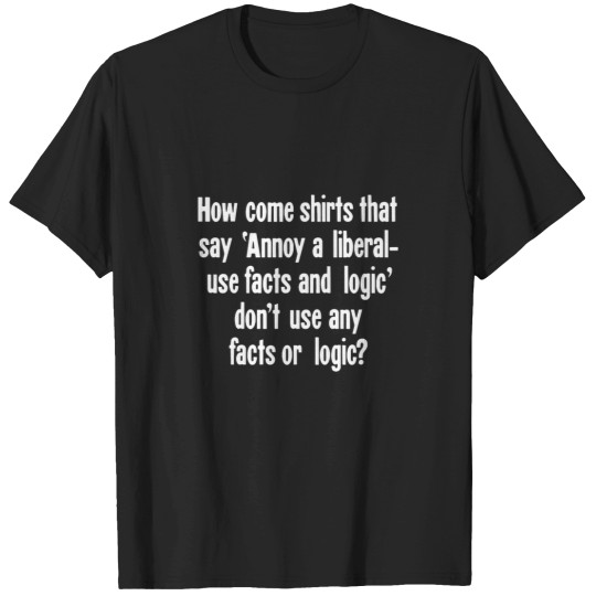 Discover How Come Shirts That Say Annoy A Liberal - Use Facts and Logic' Don't Use Any Facts or Logic T-Shirts