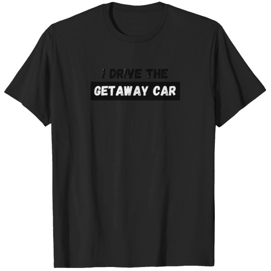 Discover I-Drive-The-Getaway-Car T-Shirt T-Shirts