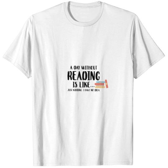 Discover A Day Without Reading Is Like - - - -Just Kidding I Have No Idea - Book Lover T-Shirts