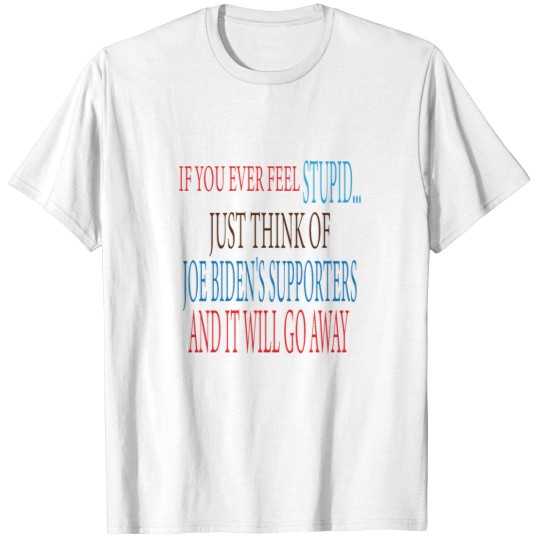 Discover if you ever Feels stupid just think of joe biden's supporters and it will go away T-Shirts