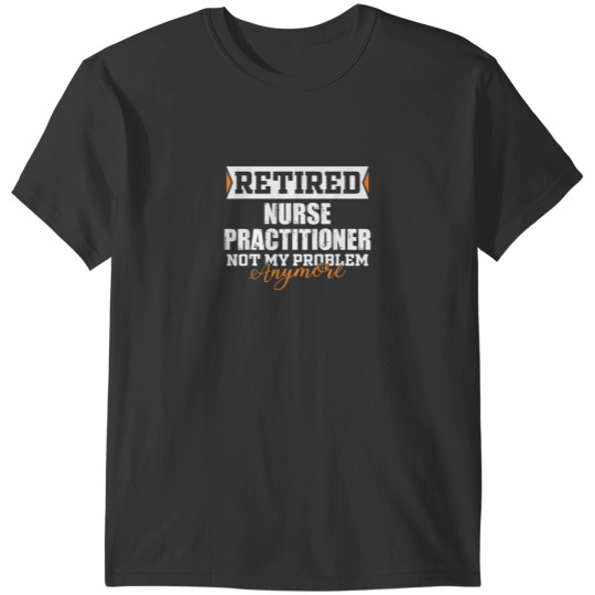 Discover Retired Nurse Practitioner Not my problem anymor T-Shirts