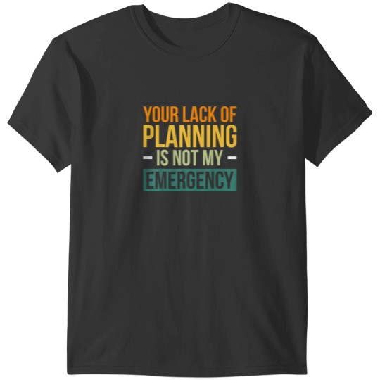 Discover Your Lack Of Planning Is Not My Emergency Effici T-Shirts
