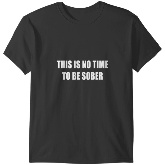 Discover This Is No Time To Be Sober Drunk Alcohol Tee T-Shirts