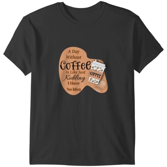 Discover A day without Coffee is like just Kidding i have no idea T-Shirts