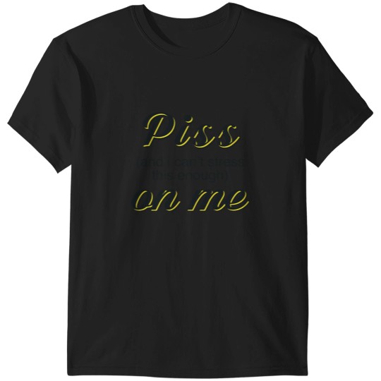 Discover Piss and i cant stress this enough on me T-Shirts