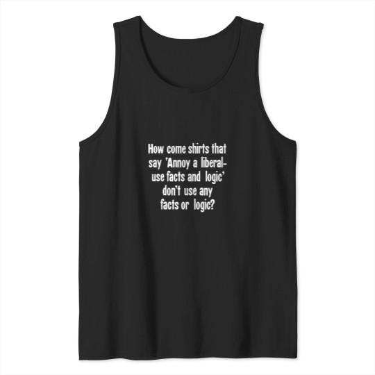 Discover How Come Shirts That Say Annoy A Liberal - Use Facts and Logic' Don't Use Any Facts or Logic Tank Tops