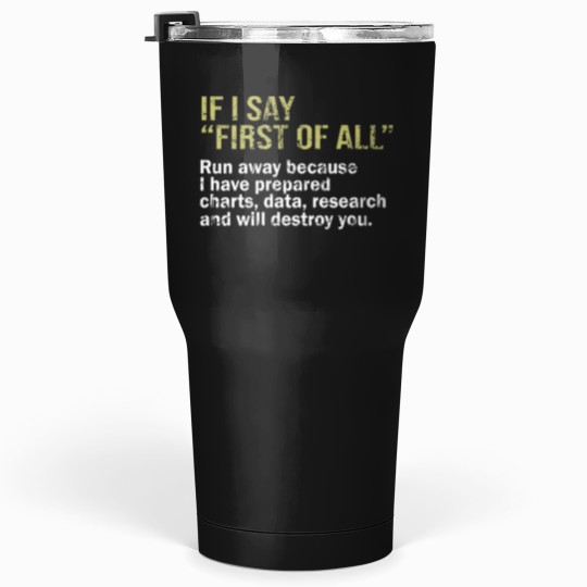 Discover IF I SAY FIRST OF ALL Run away because I have prepared charts - data - research and will destroy you -1 Tumblers 30 oz