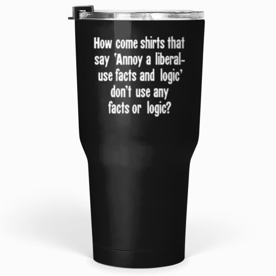 Discover How Come Shirts That Say Annoy A Liberal - Use Facts and Logic' Don't Use Any Facts or Logic Tumblers 30 oz