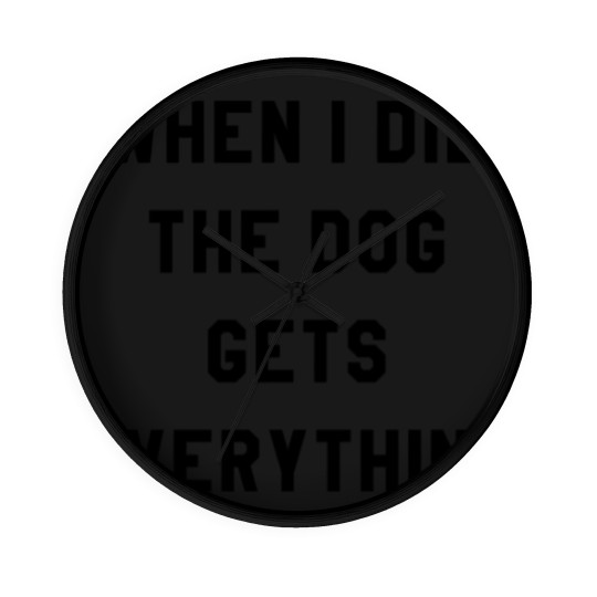 Discover WHEN I DIE THE DOG GETS EVERYTHING Wall Clocks