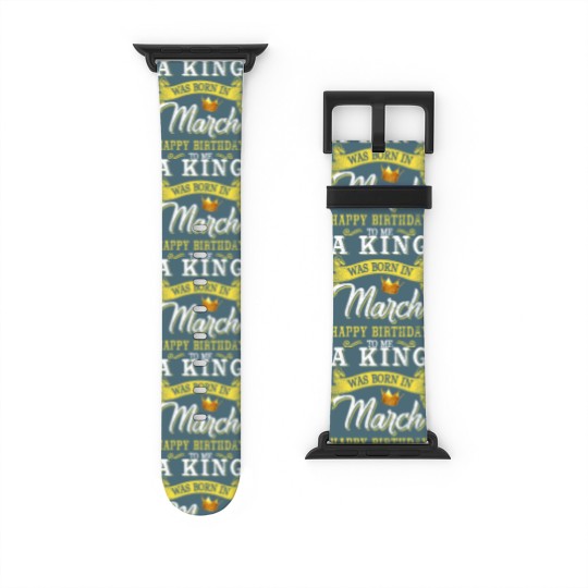 Discover A King Was Born In March Happy Birthday To Me Watch Bands For Apple Watch